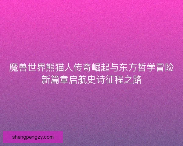 魔兽世界熊猫人传奇崛起与东方哲学冒险新篇章启航史诗征程之路