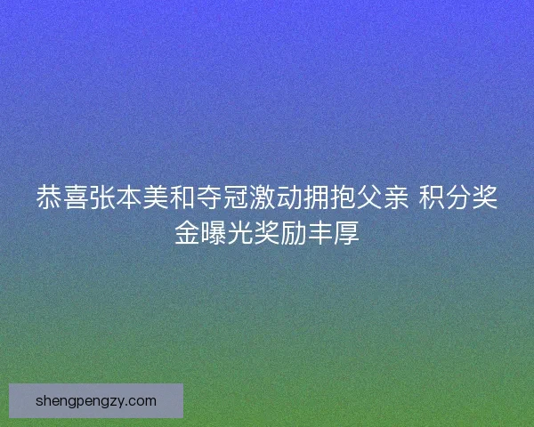 恭喜张本美和夺冠激动拥抱父亲 积分奖金曝光奖励丰厚