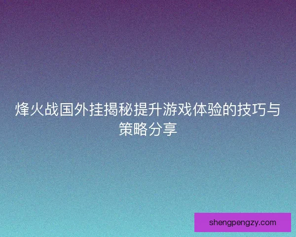 烽火战国外挂揭秘提升游戏体验的技巧与策略分享